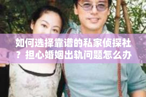 如何选择靠谱的私家侦探社？担心婚姻出轨问题怎么办？