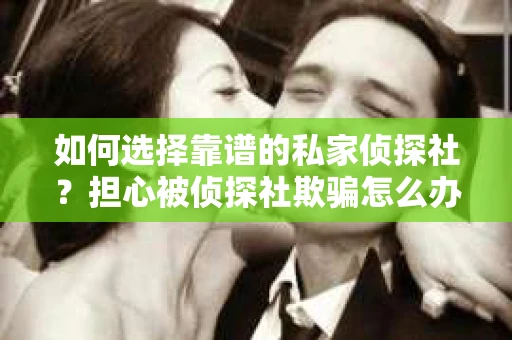 如何选择靠谱的私家侦探社？担心被侦探社欺骗怎么办？