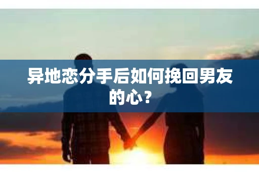 异地恋分手后如何挽回男友的心？
