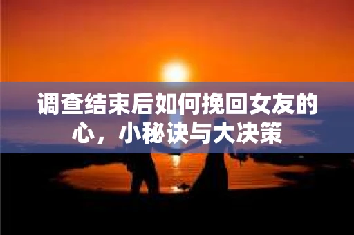 调查结束后如何挽回女友的心，小秘诀与大决策