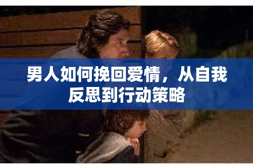 男人如何挽回爱情，从自我反思到行动策略