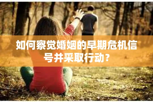 如何察觉婚姻的早期危机信号并采取行动？