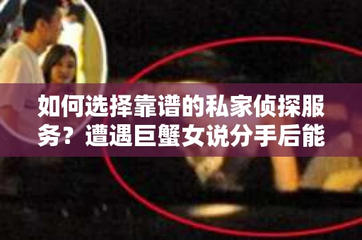 如何选择靠谱的私家侦探服务？遭遇巨蟹女说分手后能否挽回，侦探社能帮到你吗？
