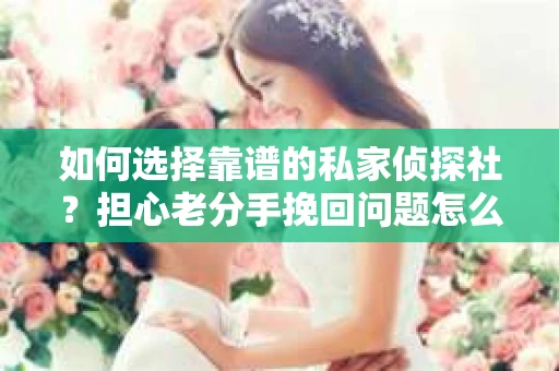 如何选择靠谱的私家侦探社？担心老分手挽回问题怎么办？
