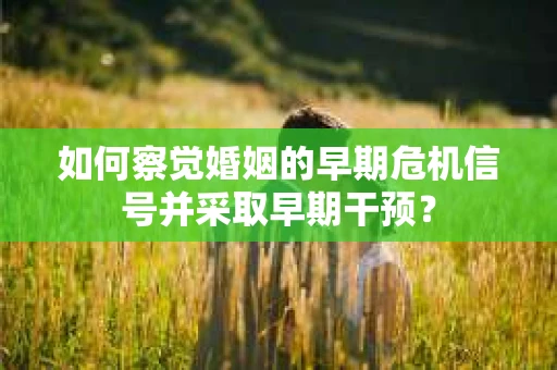 如何察觉婚姻的早期危机信号并采取早期干预？