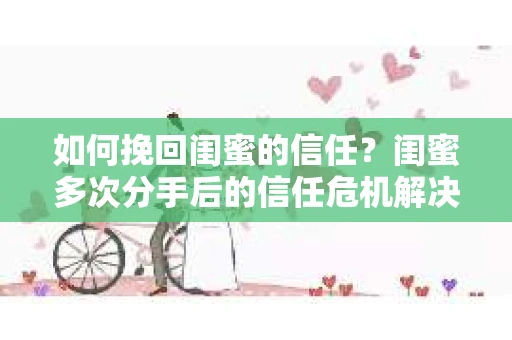 如何挽回闺蜜的信任?闺蜜多次分手后的信任危机解决方案 如何挽回闺蜜的信任?闺蜜多次分手后的信任危机解决方案