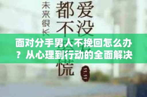 面对分手男人不挽回怎么办？从心理到行动的全面解决方案