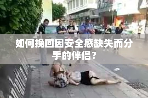 如何挽回因安全感缺失而分手的伴侣？
