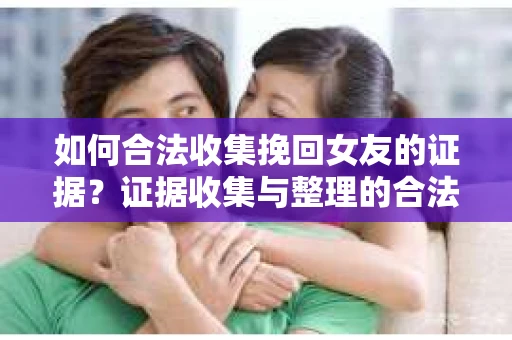如何合法收集挽回女友的证据?证据收集与整理的合法策略怎么办? 如何合法收集挽回女友的证据?证据收集与整理的合法策略怎么办?
