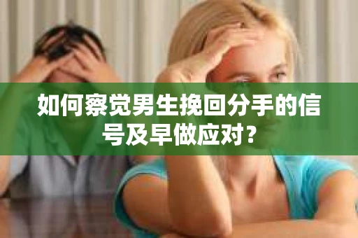 如何察觉男生挽回分手的信号及早做应对？