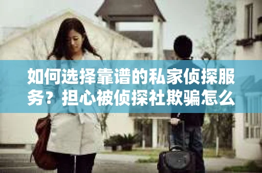 如何选择靠谱的私家侦探服务？担心被侦探社欺骗怎么办？