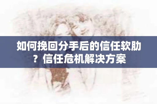 如何挽回分手后的信任软肋？信任危机解决方案