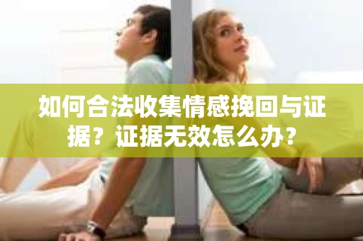 如何合法收集情感挽回与证据？证据无效怎么办？
