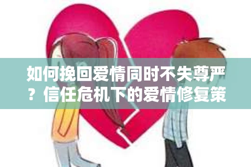 如何挽回爱情同时不失尊严？信任危机下的爱情修复策略