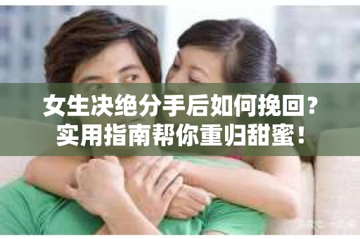 女生决绝分手后如何挽回？实用指南帮你重归甜蜜！
