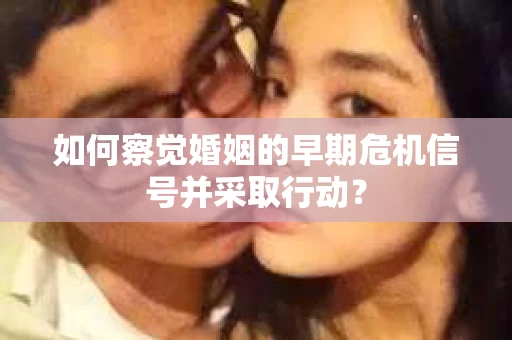 如何察觉婚姻的早期危机信号并采取行动？