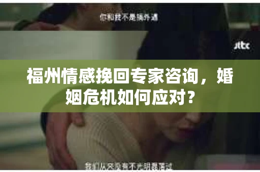 福州情感挽回专家咨询，婚姻危机如何应对？