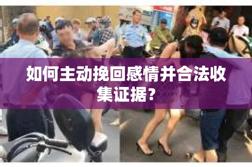如何主动挽回感情并合法收集证据？