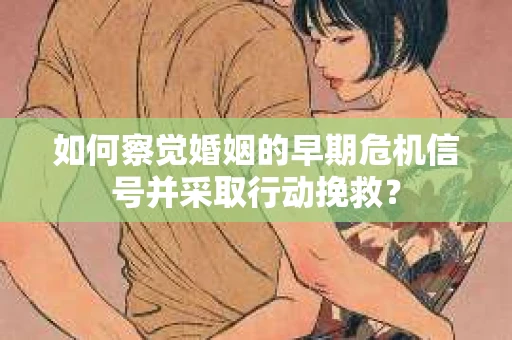 如何察觉婚姻的早期危机信号并采取行动挽救？