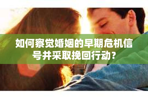 如何察觉婚姻的早期危机信号并采取挽回行动？