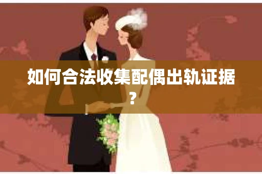 如何合法收集配偶出轨证据？