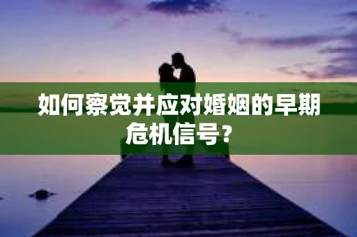 如何察觉并应对婚姻的早期危机信号？
