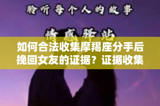 如何合法收集摩羯座分手后挽回女友的证据？证据收集策略与法律风险防范