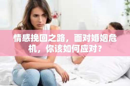 情感挽回之路，面对婚姻危机，你该如何应对？
