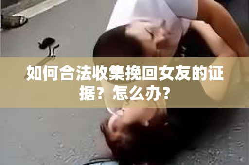 如何合法收集挽回女友的证据？怎么办？