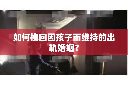 如何挽回因孩子而维持的出轨婚姻？