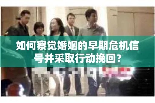 如何察觉婚姻的早期危机信号并采取行动挽回？