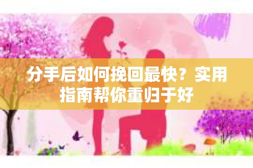 分手后如何挽回最快？实用指南帮你重归于好