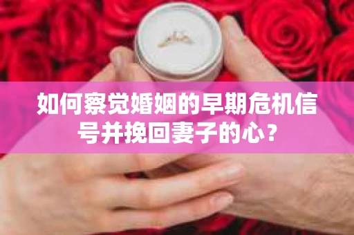 如何察觉婚姻的早期危机信号并挽回妻子的心？
