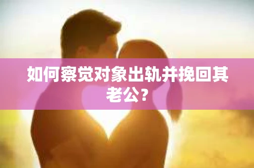 如何察觉对象出轨并挽回其老公？