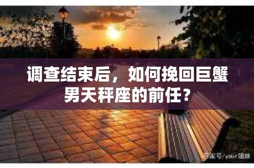 调查结束后，如何挽回巨蟹男天秤座的前任？