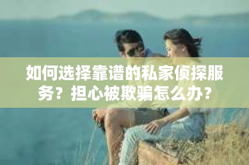 如何选择靠谱的私家侦探服务?担心被欺骗怎么办? 如何选择靠谱的私家侦探服务?担心被欺骗怎么办?
