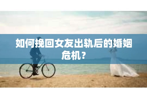 如何挽回女友出轨后的婚姻危机？