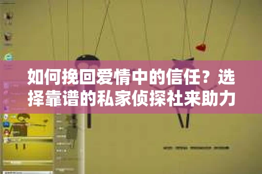 如何挽回爱情中的信任？选择靠谱的私家侦探社来助力