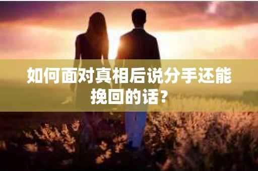 如何面对真相后说分手还能挽回的话？