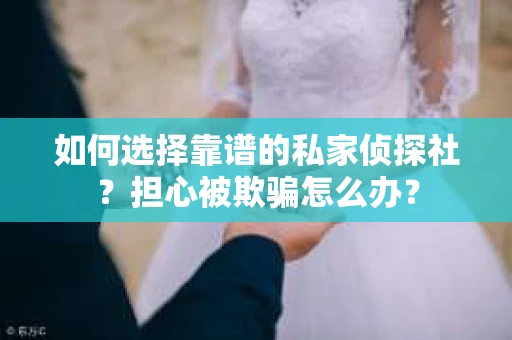 如何选择靠谱的私家侦探社？担心被欺骗怎么办？