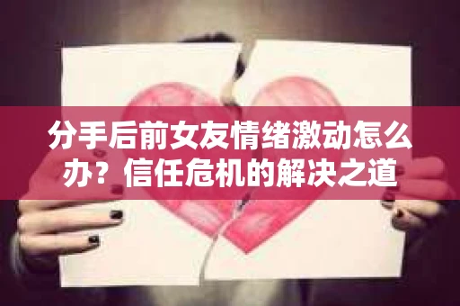 分手后前女友情绪激动怎么办？信任危机的解决之道