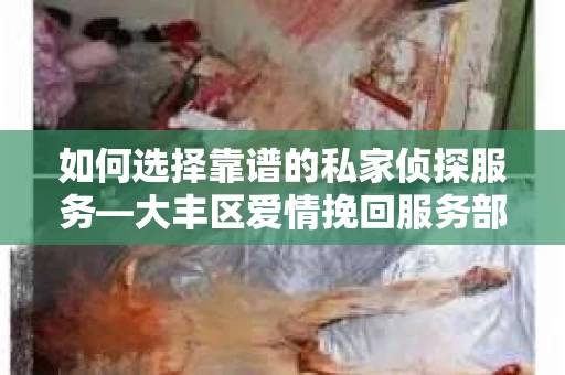 如何选择靠谱的私家侦探服务—大丰区爱情挽回服务部选择指南