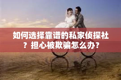 如何选择靠谱的私家侦探社?担心被欺骗怎么办? 如何选择靠谱的私家侦探社?担心被欺骗怎么办?