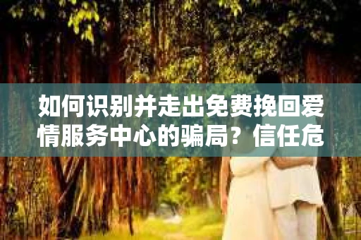 如何识别并走出免费挽回爱情服务中心的骗局？信任危机解决方案