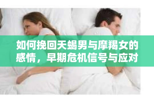 如何挽回天蝎男与摩羯女的感情，早期危机信号与应对策略