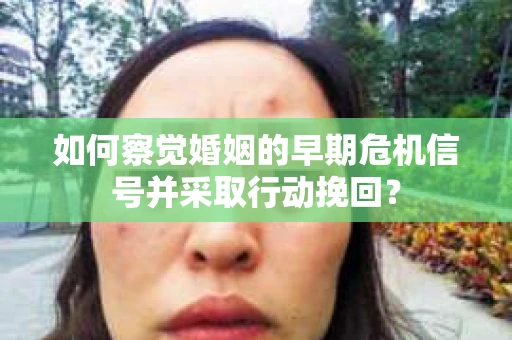 如何察觉婚姻的早期危机信号并采取行动挽回？