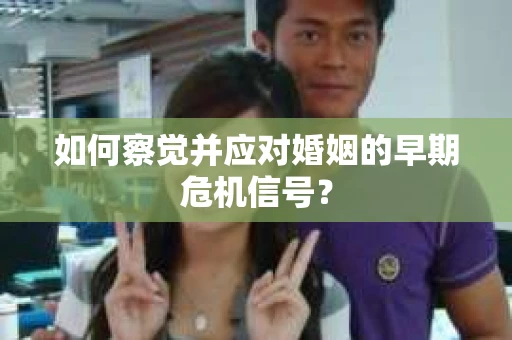 如何察觉并应对婚姻的早期危机信号？