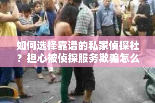 如何选择靠谱的私家侦探社？担心被侦探服务欺骗怎么办？