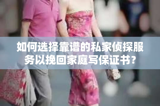 如何选择靠谱的私家侦探服务以挽回家庭写保证书？