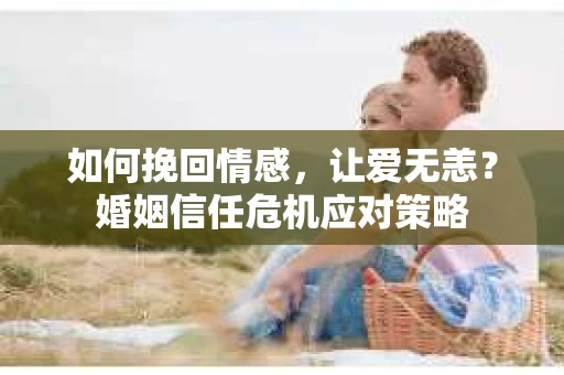 如何挽回情感，让爱无恙？婚姻信任危机应对策略